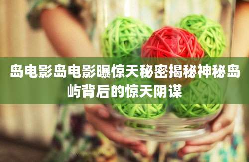 岛电影岛电影曝惊天秘密揭秘神秘岛屿背后的惊天阴谋