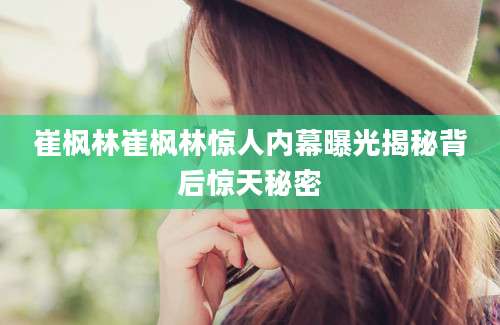 崔枫林崔枫林惊人内幕曝光揭秘背后惊天秘密