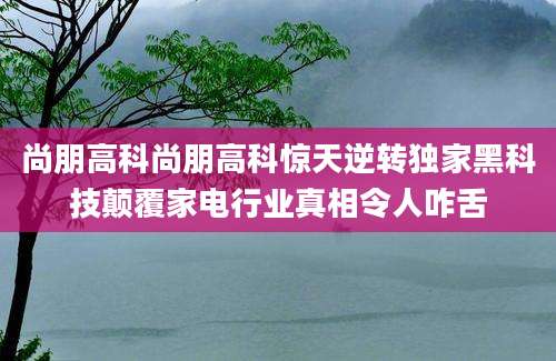 尚朋高科尚朋高科惊天逆转独家黑科技颠覆家电行业真相令人咋舌