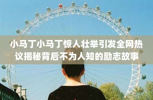 小马丁小马丁惊人壮举引发全网热议揭秘背后不为人知的励志故事