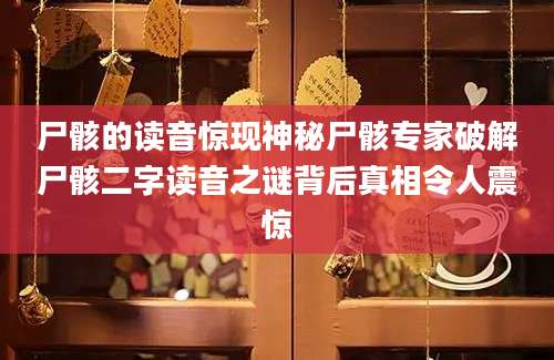 尸骸的读音惊现神秘尸骸专家破解尸骸二字读音之谜背后真相令人震惊