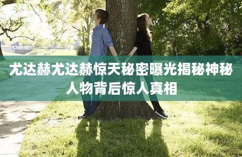 尤达赫尤达赫惊天秘密曝光揭秘神秘人物背后惊人真相