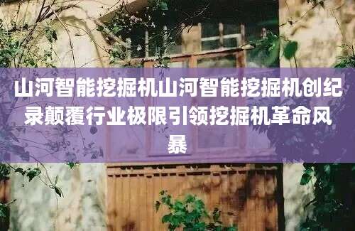 山河智能挖掘机山河智能挖掘机创纪录颠覆行业极限引领挖掘机革命风暴