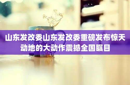 山东发改委山东发改委重磅发布惊天动地的大动作震撼全国瞩目