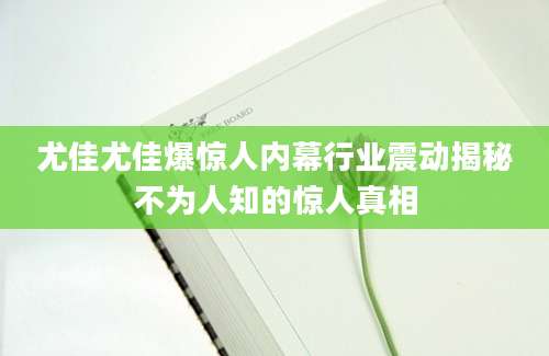 尤佳尤佳爆惊人内幕行业震动揭秘不为人知的惊人真相
