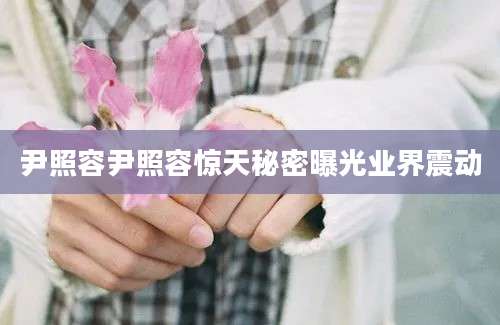 尹照容尹照容惊天秘密曝光业界震动