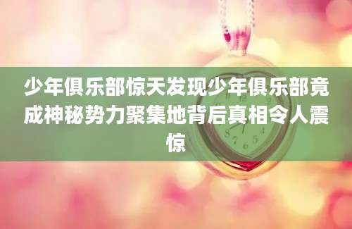 少年俱乐部惊天发现少年俱乐部竟成神秘势力聚集地背后真相令人震惊