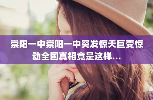 崇阳一中崇阳一中突发惊天巨变惊动全国真相竟是这样...