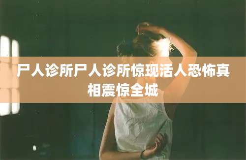 尸人诊所尸人诊所惊现活人恐怖真相震惊全城