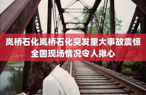 岚桥石化岚桥石化突发重大事故震惊全国现场情况令人揪心
