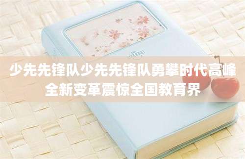 少先先锋队少先先锋队勇攀时代高峰全新变革震惊全国教育界