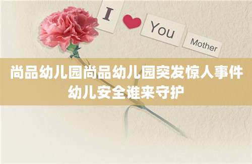 尚品幼儿园尚品幼儿园突发惊人事件幼儿安全谁来守护