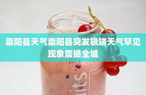 崇阳县天气崇阳县突发极端天气罕见现象震撼全城