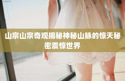 山宗山宗奇观揭秘神秘山脉的惊天秘密震惊世界