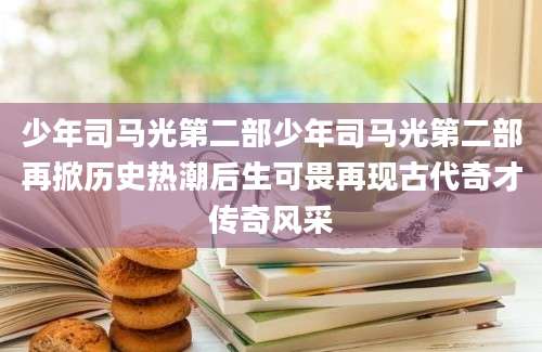 少年司马光第二部少年司马光第二部再掀历史热潮后生可畏再现古代奇才传奇风采