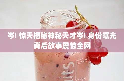 岑崟惊天揭秘神秘天才岑崟身份曝光背后故事震惊全网
