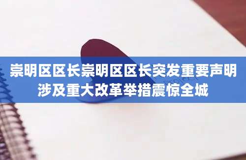 崇明区区长崇明区区长突发重要声明涉及重大改革举措震惊全城