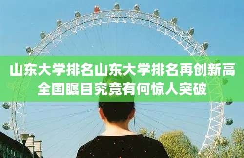 山东大学排名山东大学排名再创新高全国瞩目究竟有何惊人突破