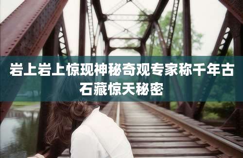 岩上岩上惊现神秘奇观专家称千年古石藏惊天秘密