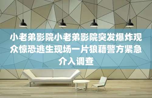 小老弟影院小老弟影院突发爆炸观众惊恐逃生现场一片狼藉警方紧急介入调查