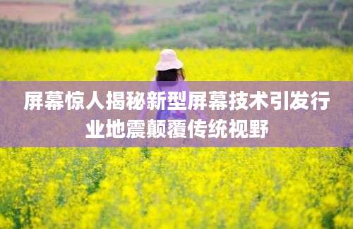 屏幕惊人揭秘新型屏幕技术引发行业地震颠覆传统视野