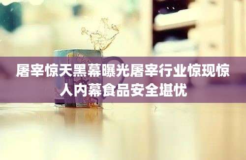 屠宰惊天黑幕曝光屠宰行业惊现惊人内幕食品安全堪忧