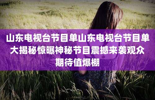 山东电视台节目单山东电视台节目单大揭秘惊曝神秘节目震撼来袭观众期待值爆棚