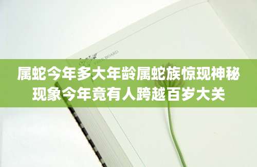 属蛇今年多大年龄属蛇族惊现神秘现象今年竟有人跨越百岁大关