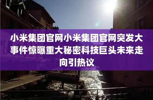小米集团官网小米集团官网突发大事件惊曝重大秘密科技巨头未来走向引热议