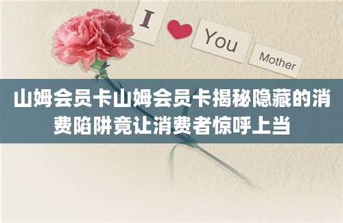 山姆会员卡山姆会员卡揭秘隐藏的消费陷阱竟让消费者惊呼上当