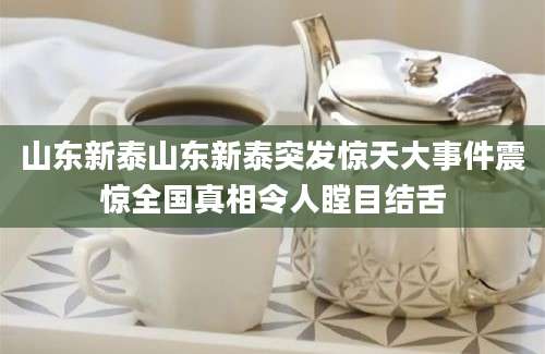 山东新泰山东新泰突发惊天大事件震惊全国真相令人瞠目结舌