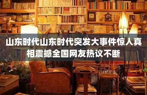 山东时代山东时代突发大事件惊人真相震撼全国网友热议不断