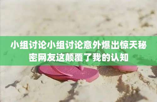 小组讨论小组讨论意外爆出惊天秘密网友这颠覆了我的认知