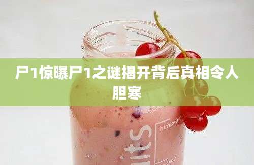 尸1惊曝尸1之谜揭开背后真相令人胆寒