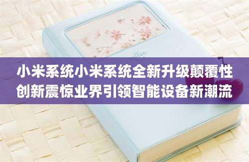 小米系统小米系统全新升级颠覆性创新震惊业界引领智能设备新潮流
