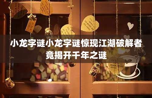 小龙字谜小龙字谜惊现江湖破解者竟揭开千年之谜