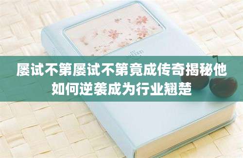 屡试不第屡试不第竟成传奇揭秘他如何逆袭成为行业翘楚