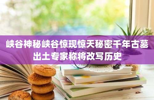 峡谷神秘峡谷惊现惊天秘密千年古墓出土专家称将改写历史