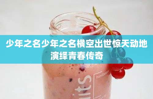 少年之名少年之名横空出世惊天动地演绎青春传奇