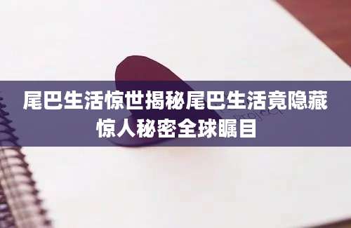 尾巴生活惊世揭秘尾巴生活竟隐藏惊人秘密全球瞩目