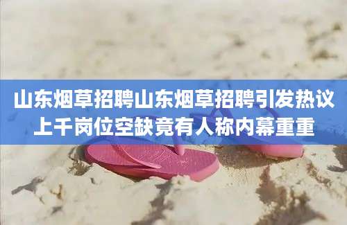 山东烟草招聘山东烟草招聘引发热议上千岗位空缺竟有人称内幕重重