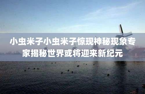 小虫米子小虫米子惊现神秘现象专家揭秘世界或将迎来新纪元