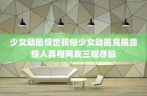 少女动画惊世骇俗少女动画竟揭露惊人真相网友三观尽毁