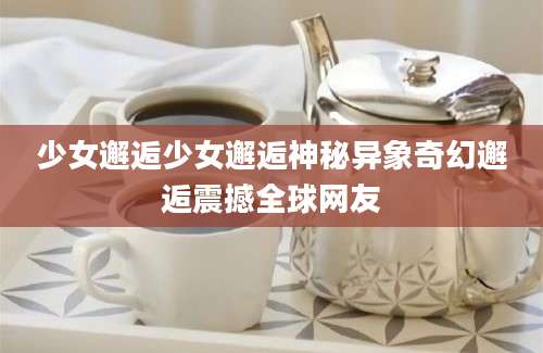 少女邂逅少女邂逅神秘异象奇幻邂逅震撼全球网友