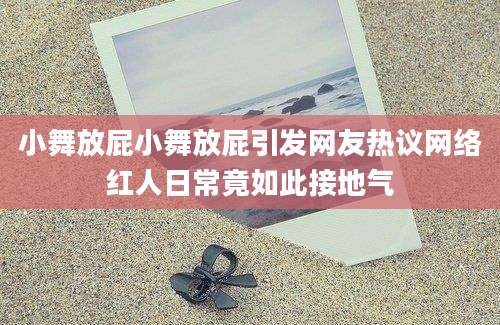 小舞放屁小舞放屁引发网友热议网络红人日常竟如此接地气