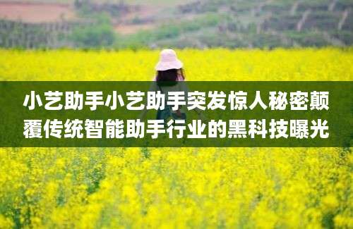 小艺助手小艺助手突发惊人秘密颠覆传统智能助手行业的黑科技曝光