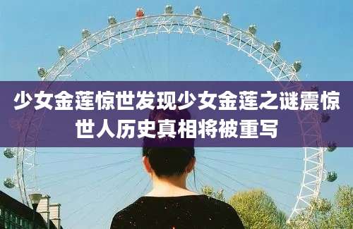 少女金莲惊世发现少女金莲之谜震惊世人历史真相将被重写