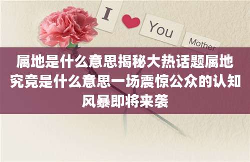 属地是什么意思揭秘大热话题属地究竟是什么意思一场震惊公众的认知风暴即将来袭