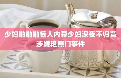 少妇啪啪啪惊人内幕少妇深夜不归竟涉嫌艳照门事件