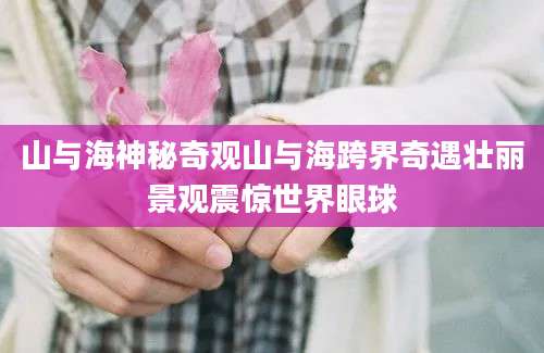 山与海神秘奇观山与海跨界奇遇壮丽景观震惊世界眼球